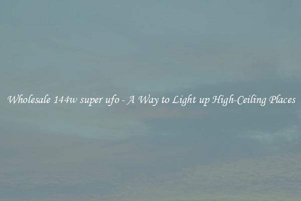 Wholesale 144w super ufo - A Way to Light up High-Ceiling Places