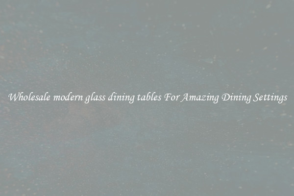 Wholesale modern glass dining tables For Amazing Dining Settings