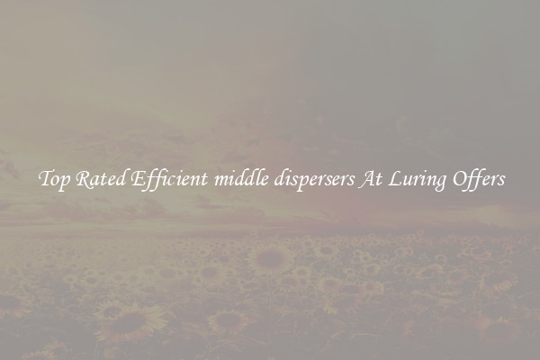 Top Rated Efficient middle dispersers At Luring Offers