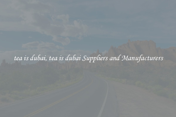 tea is dubai, tea is dubai Suppliers and Manufacturers