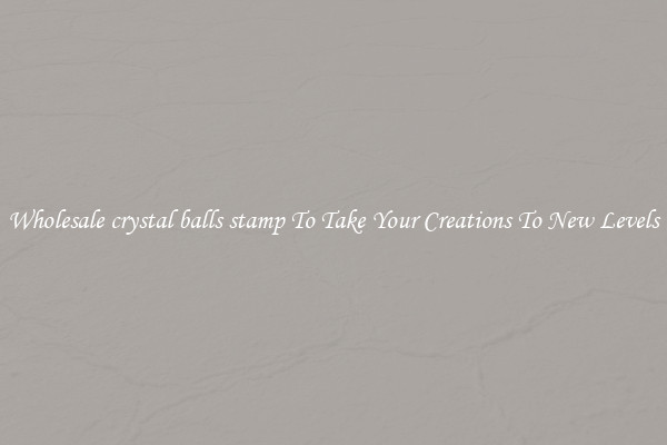 Wholesale crystal balls stamp To Take Your Creations To New Levels