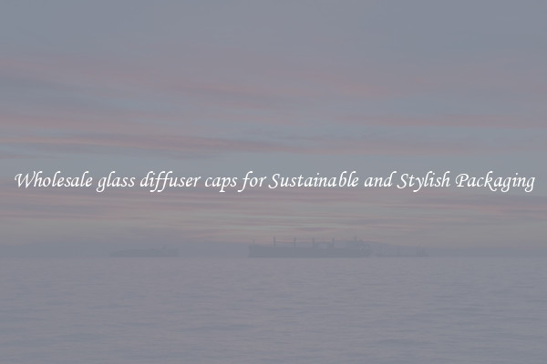 Wholesale glass diffuser caps for Sustainable and Stylish Packaging