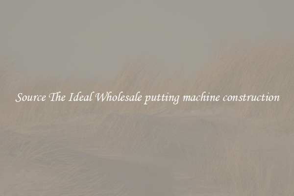 Source The Ideal Wholesale putting machine construction