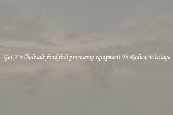 Get A Wholesale food fish processing equipment To Reduce Wastage