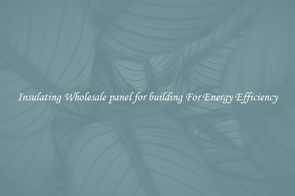 Insulating Wholesale panel for building For Energy Efficiency