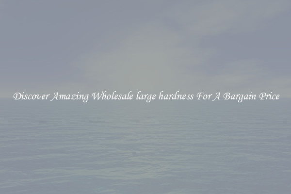 Discover Amazing Wholesale large hardness For A Bargain Price
