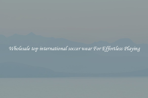Wholesale top international soccer wear For Effortless Playing