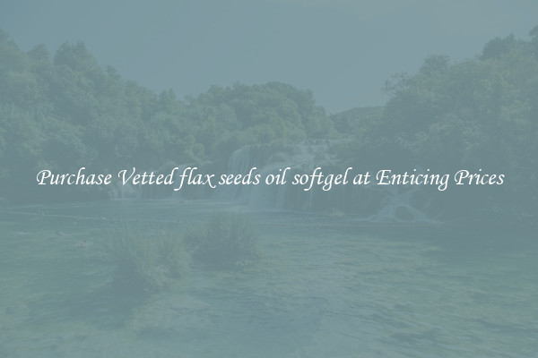 Purchase Vetted flax seeds oil softgel at Enticing Prices