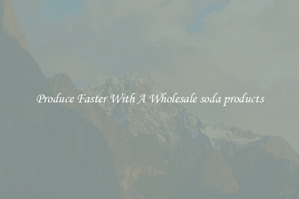 Produce Faster With A Wholesale soda products