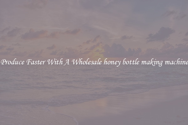 Produce Faster With A Wholesale honey bottle making machine