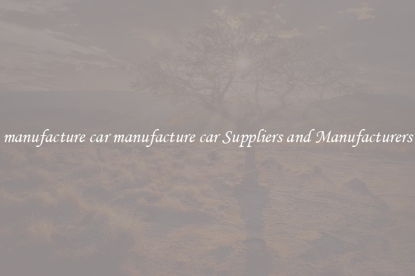 manufacture car manufacture car Suppliers and Manufacturers