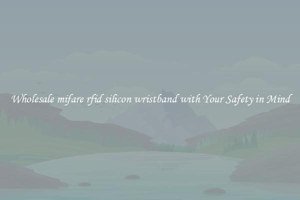 Wholesale mifare rfid silicon wristband with Your Safety in Mind