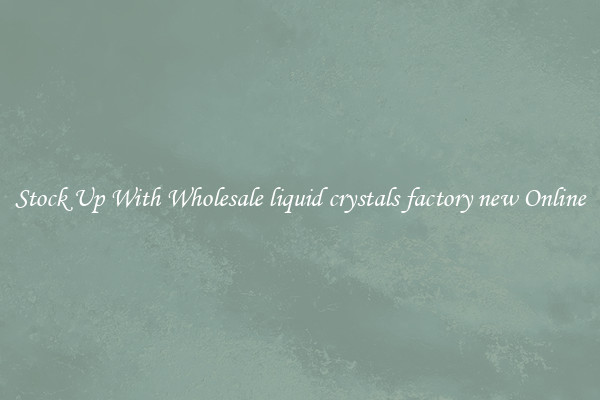 Stock Up With Wholesale liquid crystals factory new Online