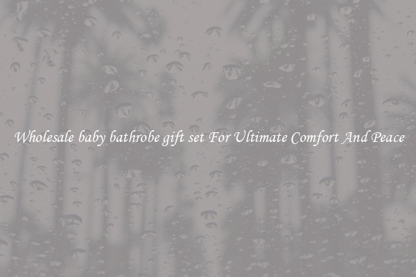 Wholesale baby bathrobe gift set For Ultimate Comfort And Peace