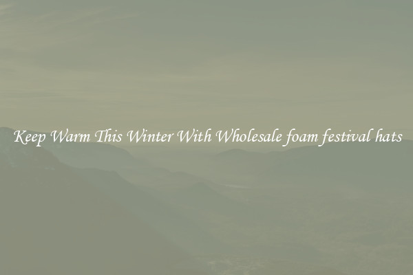Keep Warm This Winter With Wholesale foam festival hats