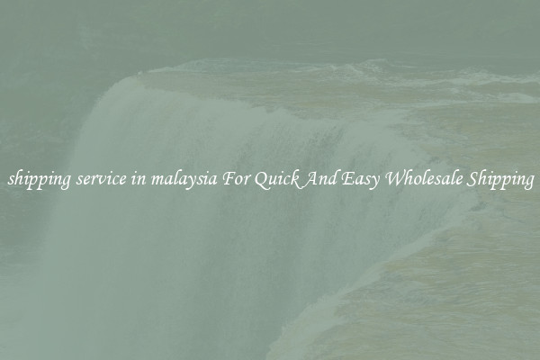 shipping service in malaysia For Quick And Easy Wholesale Shipping