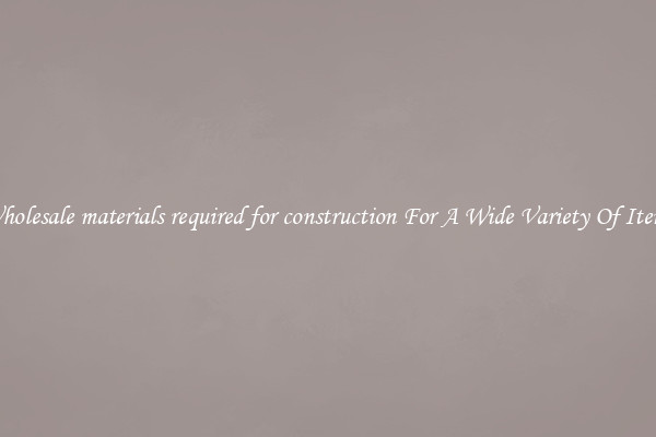 Wholesale materials required for construction For A Wide Variety Of Items