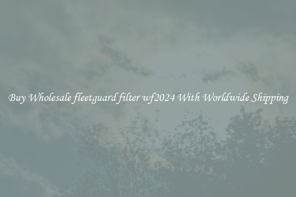  Buy Wholesale fleetguard filter wf2024 With Worldwide Shipping 