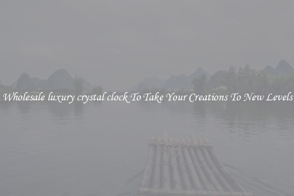 Wholesale luxury crystal clock To Take Your Creations To New Levels