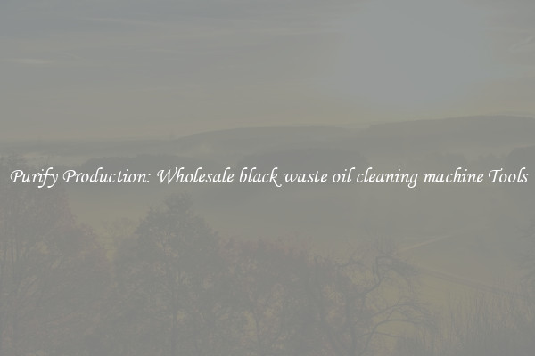 Purify Production: Wholesale black waste oil cleaning machine Tools